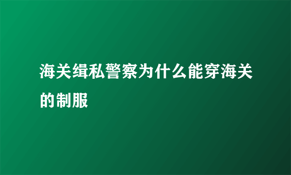 海关缉私警察为什么能穿海关的制服