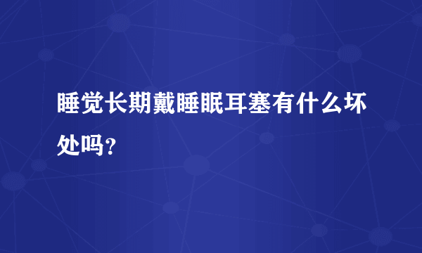 睡觉长期戴睡眠耳塞有什么坏处吗？