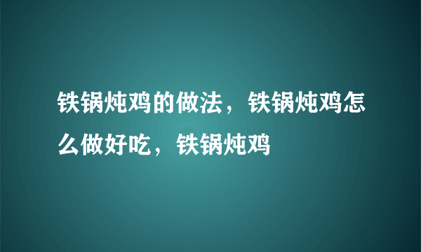 铁锅炖鸡的做法，铁锅炖鸡怎么做好吃，铁锅炖鸡