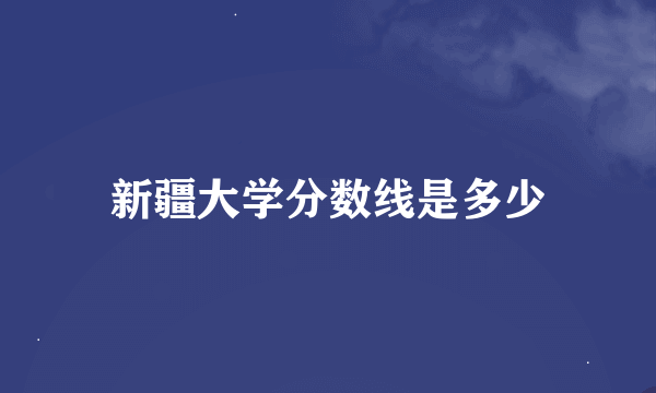 新疆大学分数线是多少