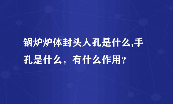 锅炉炉体封头人孔是什么,手孔是什么，有什么作用？