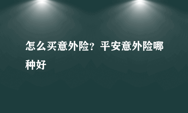 怎么买意外险？平安意外险哪种好