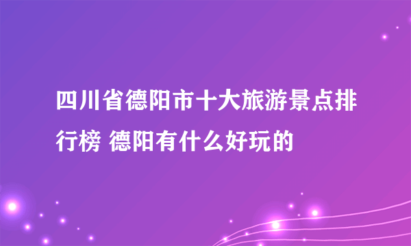 四川省德阳市十大旅游景点排行榜 德阳有什么好玩的