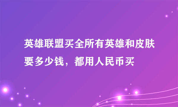 英雄联盟买全所有英雄和皮肤要多少钱，都用人民币买