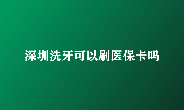 深圳洗牙可以刷医保卡吗