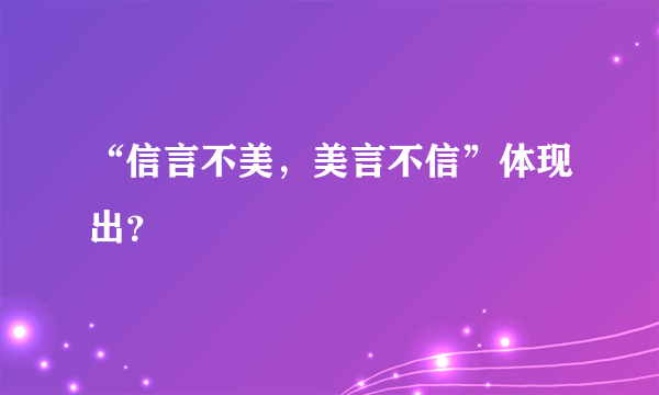 “信言不美，美言不信”体现出？