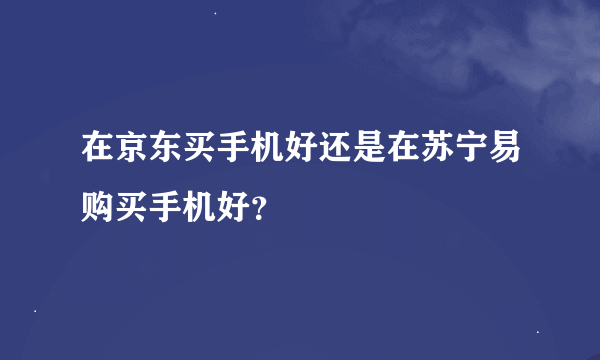 在京东买手机好还是在苏宁易购买手机好？