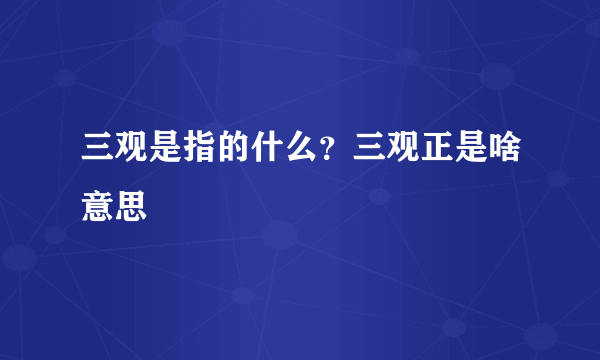 三观是指的什么？三观正是啥意思