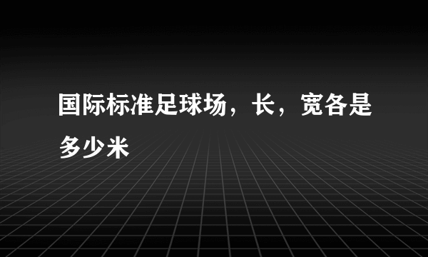 国际标准足球场，长，宽各是多少米