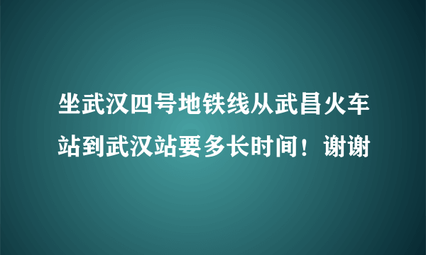 坐武汉四号地铁线从武昌火车站到武汉站要多长时间！谢谢