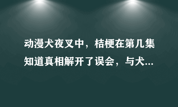 动漫犬夜叉中，桔梗在第几集知道真相解开了误会，与犬夜叉和好了