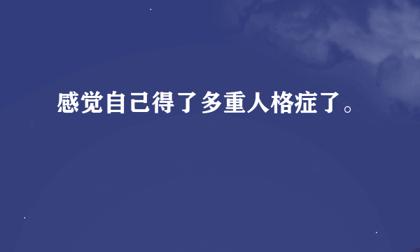 感觉自己得了多重人格症了。