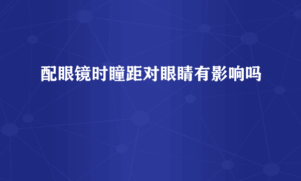 配眼镜时瞳距对眼睛有影响吗