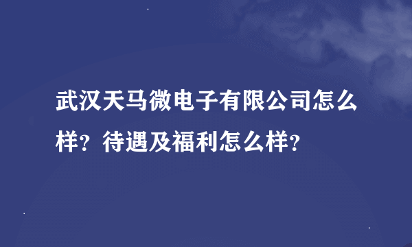 武汉天马微电子有限公司怎么样？待遇及福利怎么样？