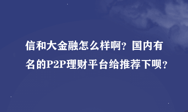 信和大金融怎么样啊？国内有名的P2P理财平台给推荐下呗？