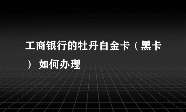 工商银行的牡丹白金卡（黑卡） 如何办理