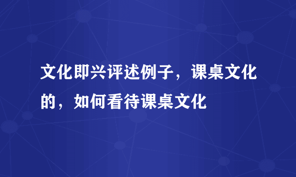 文化即兴评述例子，课桌文化的，如何看待课桌文化