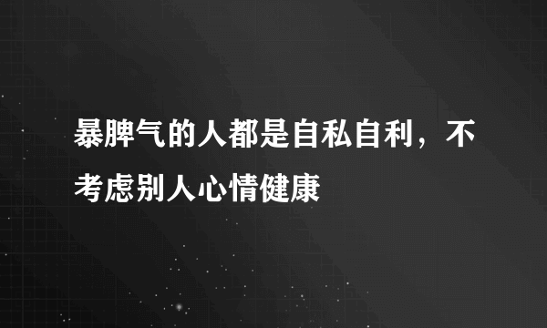 暴脾气的人都是自私自利，不考虑别人心情健康