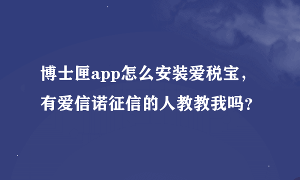 博士匣app怎么安装爱税宝，有爱信诺征信的人教教我吗？