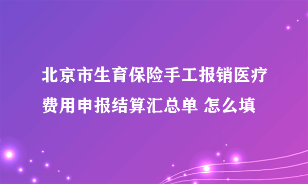 北京市生育保险手工报销医疗费用申报结算汇总单 怎么填