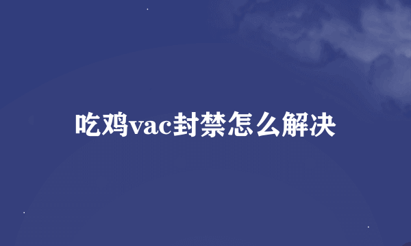 吃鸡vac封禁怎么解决