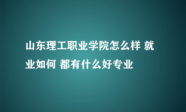 山东理工职业学院怎么样 就业如何 都有什么好专业