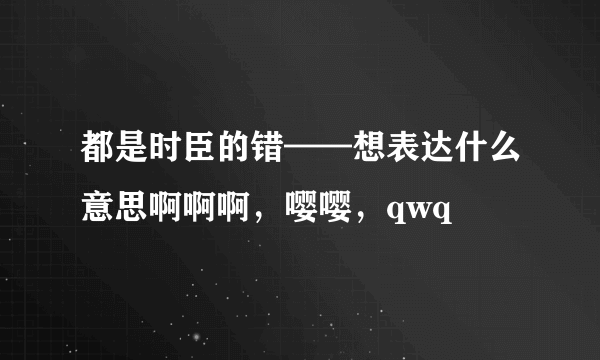 都是时臣的错——想表达什么意思啊啊啊，嘤嘤，qwq