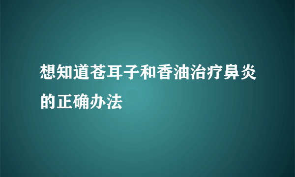 想知道苍耳子和香油治疗鼻炎的正确办法