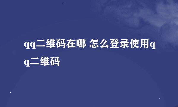 qq二维码在哪 怎么登录使用qq二维码