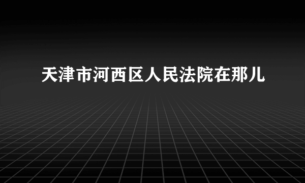 天津市河西区人民法院在那儿