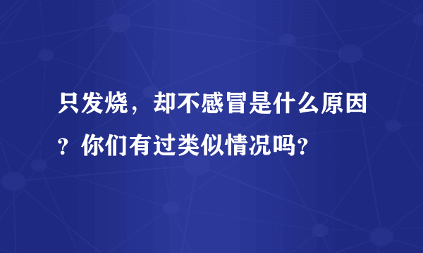 只发烧，却不感冒是什么原因？你们有过类似情况吗？