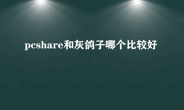 pcshare和灰鸽子哪个比较好