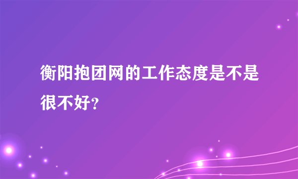 衡阳抱团网的工作态度是不是很不好？