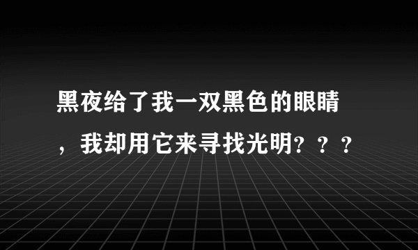 黑夜给了我一双黑色的眼睛 ，我却用它来寻找光明？？？