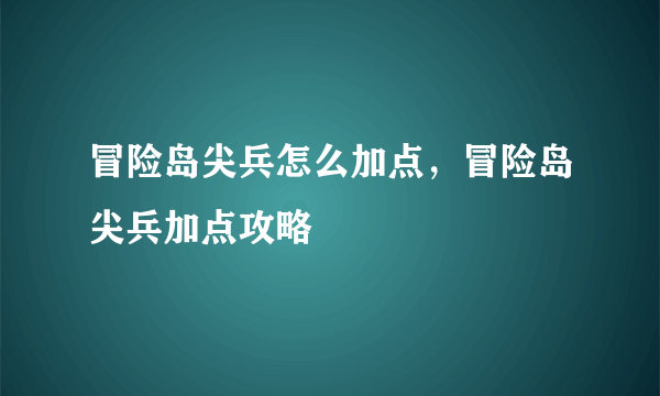 冒险岛尖兵怎么加点，冒险岛尖兵加点攻略