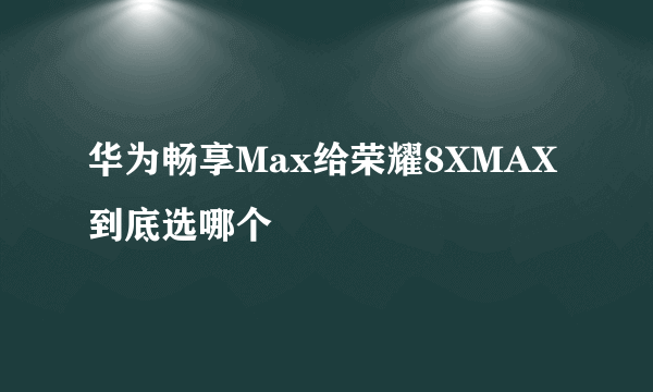 华为畅享Max给荣耀8XMAX到底选哪个