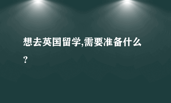 想去英国留学,需要准备什么？