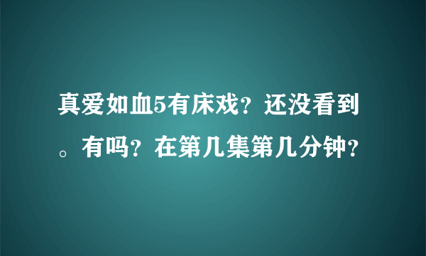 真爱如血5有床戏？还没看到。有吗？在第几集第几分钟？