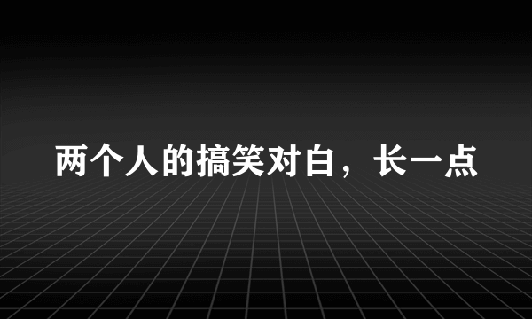 两个人的搞笑对白，长一点