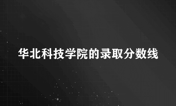 华北科技学院的录取分数线