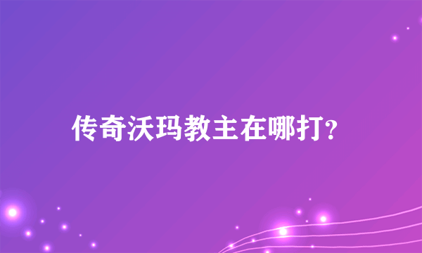 传奇沃玛教主在哪打？