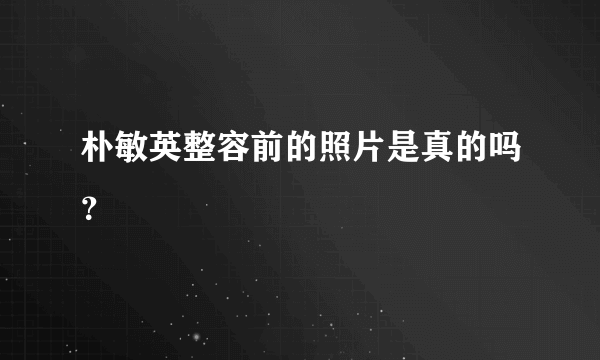 朴敏英整容前的照片是真的吗？