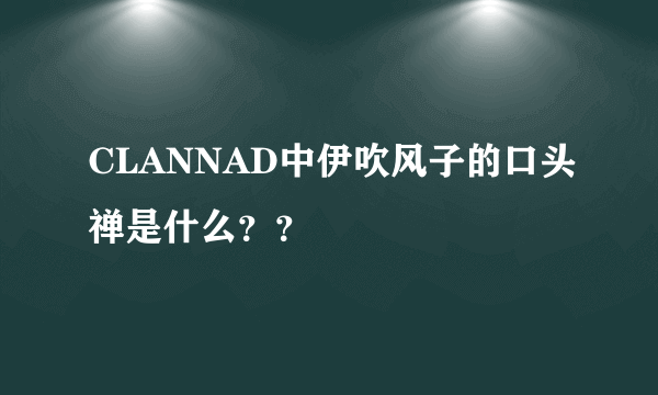 CLANNAD中伊吹风子的口头禅是什么？？