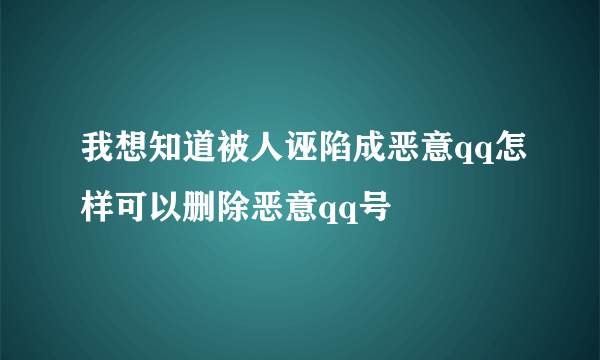 我想知道被人诬陷成恶意qq怎样可以删除恶意qq号