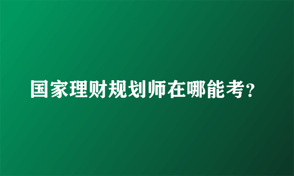 国家理财规划师在哪能考？