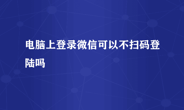 电脑上登录微信可以不扫码登陆吗