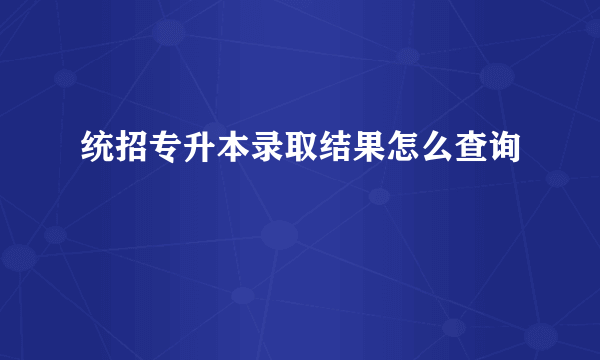 统招专升本录取结果怎么查询