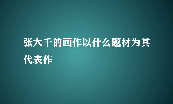 张大千的画作以什么题材为其代表作