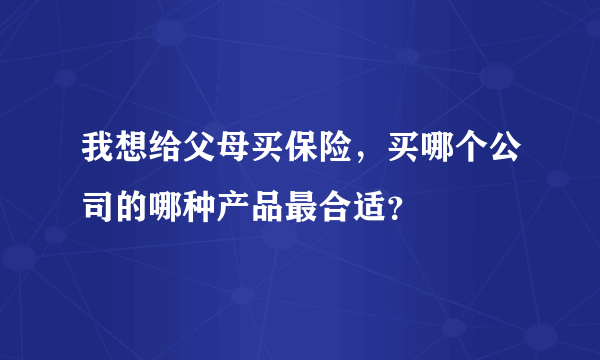 我想给父母买保险，买哪个公司的哪种产品最合适？