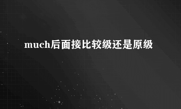 much后面接比较级还是原级